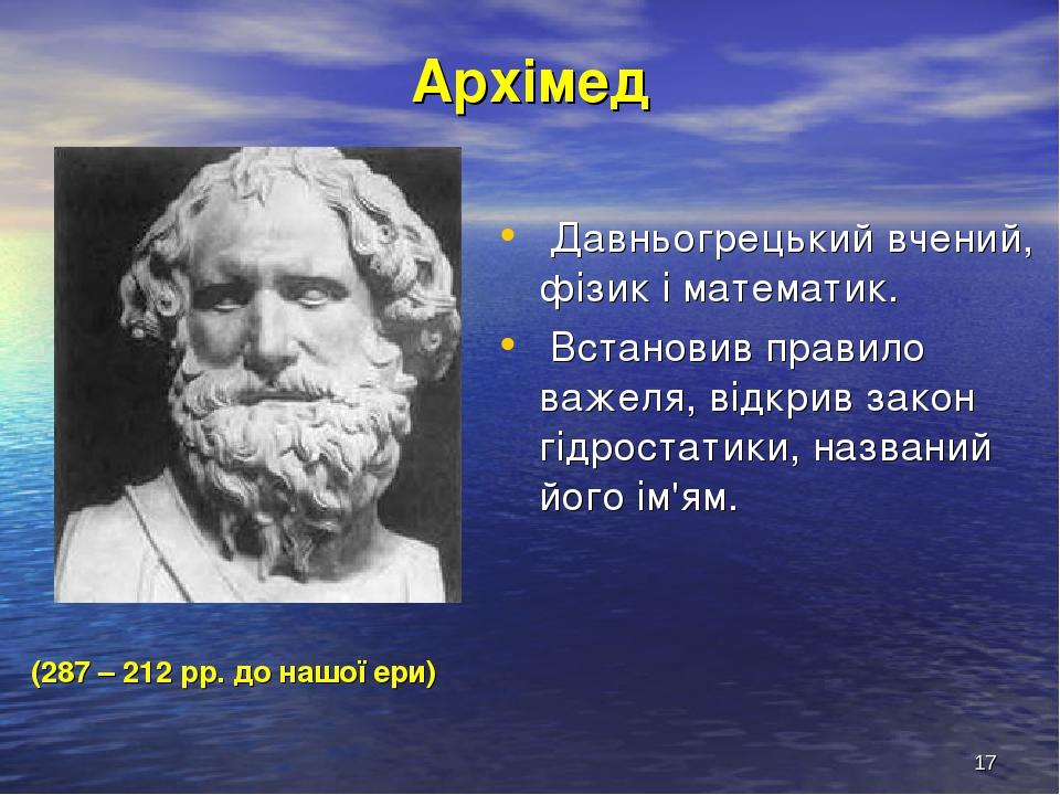 * Архімед Давньогрецький вчений, фізик і математик. Встановив правило важеля, відкрив закон гідростатики, названий його ім'ям. (287 – 212 рр. до на...