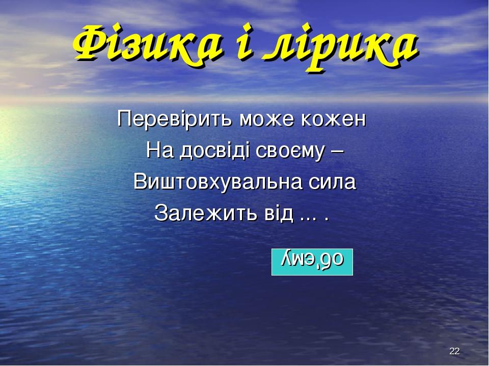 * Фізика і лірика Перевірить може кожен На досвіді своєму – Виштовхувальна сила Залежить від ... . об'єму