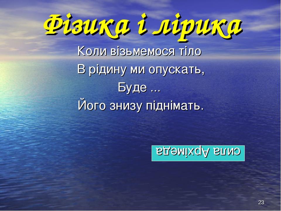 * Фізика і лірика Коли візьмемося тіло В рідину ми опускать, Буде ... Його знизу піднімать. сила Архімеда