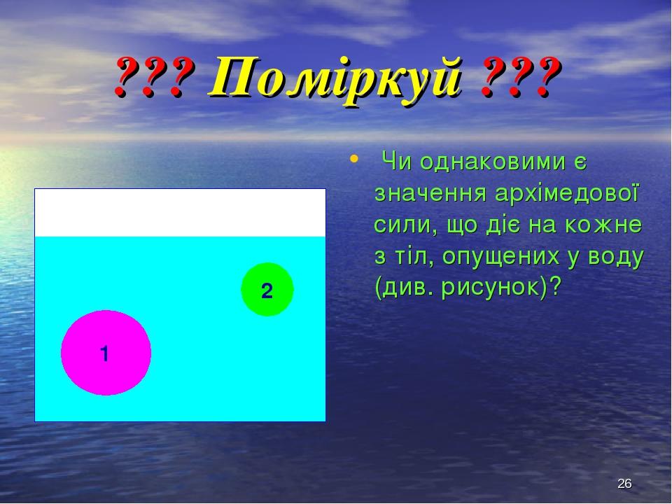 * ??? Поміркуй ??? Чи однаковими є значення архімедової сили, що діє на кожне з тіл, опущених у воду (див. рисунок)? 1 2