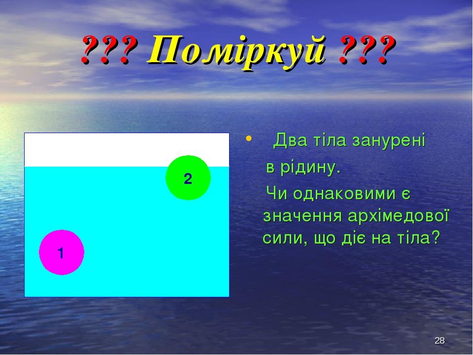 * ??? Поміркуй ??? Два тіла занурені в рідину. Чи однаковими є значення архімедової сили, що діє на тіла? 1 2