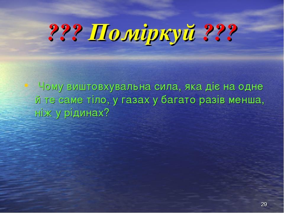 * ??? Поміркуй ??? Чому виштовхувальна сила, яка діє на одне й те саме тіло, у газах у багато разів менша, ніж у рідинах?