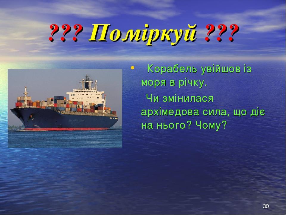 * ??? Поміркуй ??? Корабель увійшов із моря в річку. Чи змінилася архімедова сила, що діє на нього? Чому?