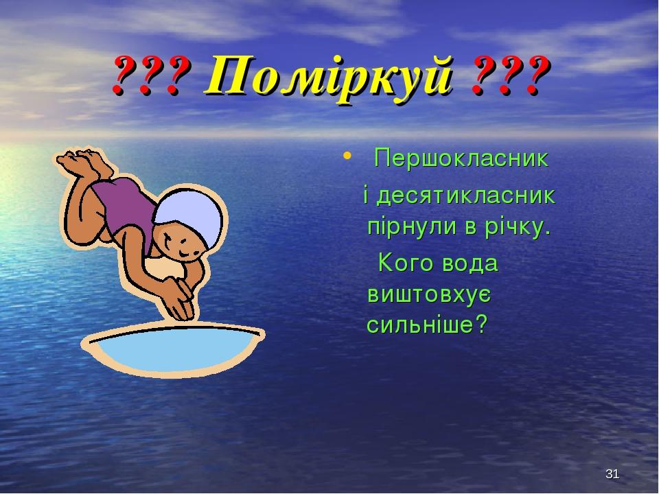 * ??? Поміркуй ??? Першокласник і десятикласник пірнули в річку. Кого вода виштовхує сильніше?