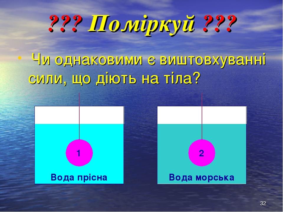 * ??? Поміркуй ??? Чи однаковими є виштовхуванні сили, що діють на тіла? Вода прісна Вода морська 1 2