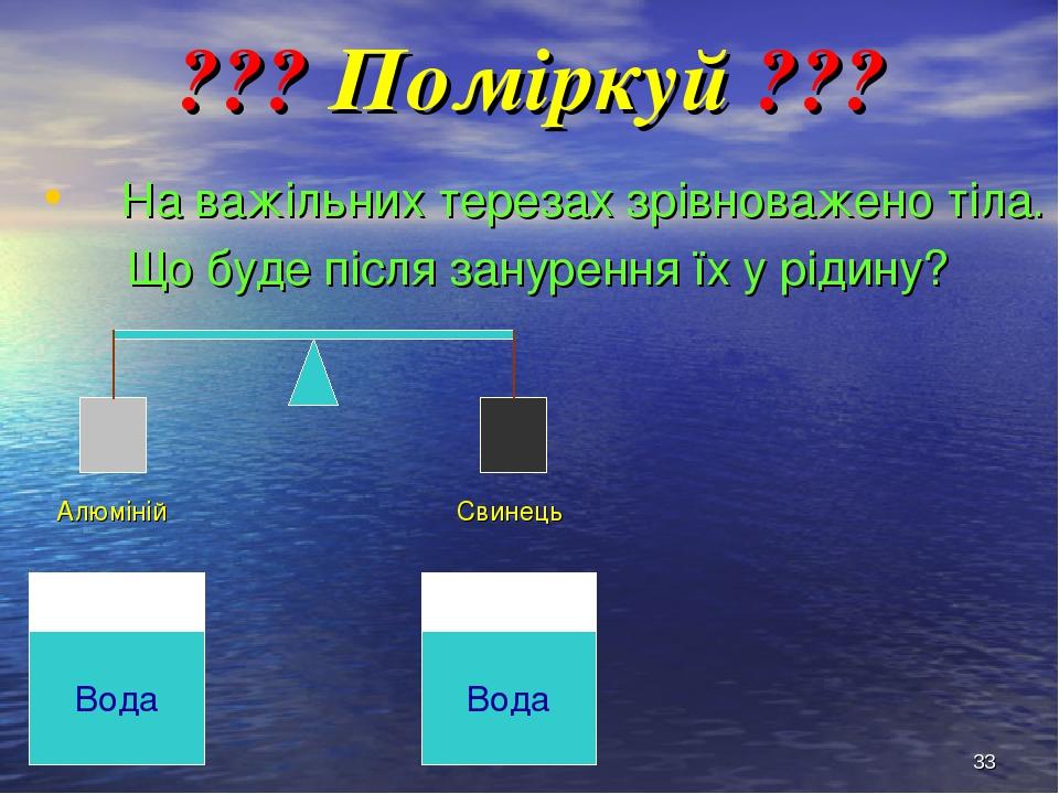 * ??? Поміркуй ??? На важільних терезах зрівноважено тіла. Що буде після занурення їх у рідину? Алюміній Свинець Вода Вода