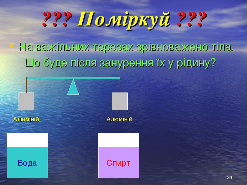* ??? Поміркуй ??? На важільних терезах зрівноважено тіла. Що буде після занурення їх у рідину? Алюміній Алюміній Вода Спирт
