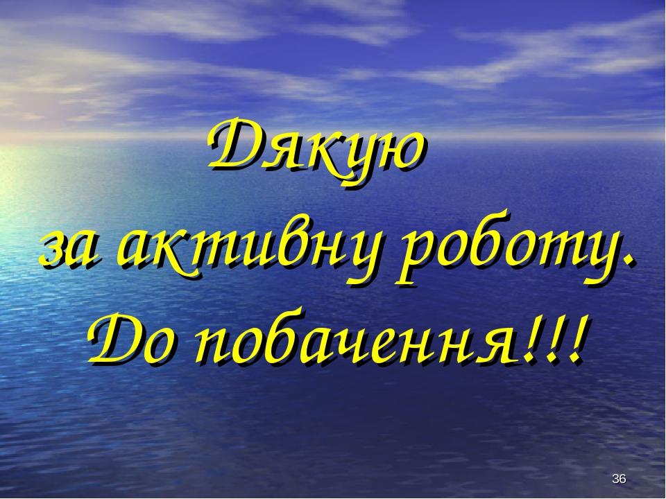 * Дякую за активну роботу. До побачення!!!
