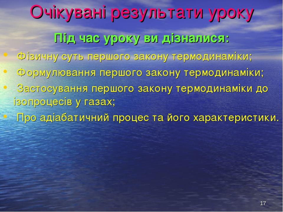 * Очікувані результати уроку Під час уроку ви дізналися: Фізичну суть першого закону термодинаміки; Формулювання першого закону термодинаміки; Заст...