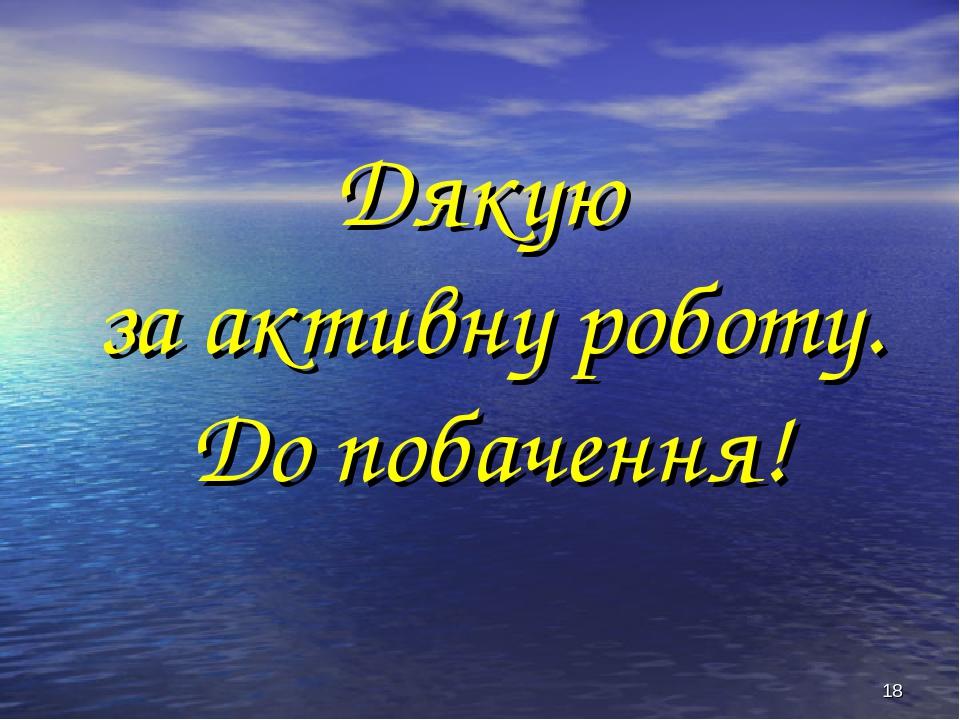 * Дякую за активну роботу. До побачення!