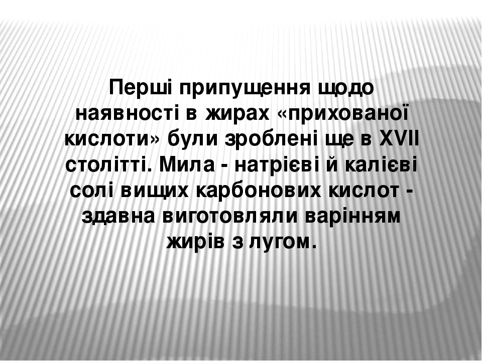 Перші припущення щодо наявності в жирах «прихованої кислоти» були зроблені ще в XVII столітті. Мила - натрієві й калієві солі вищих карбонових кисл...