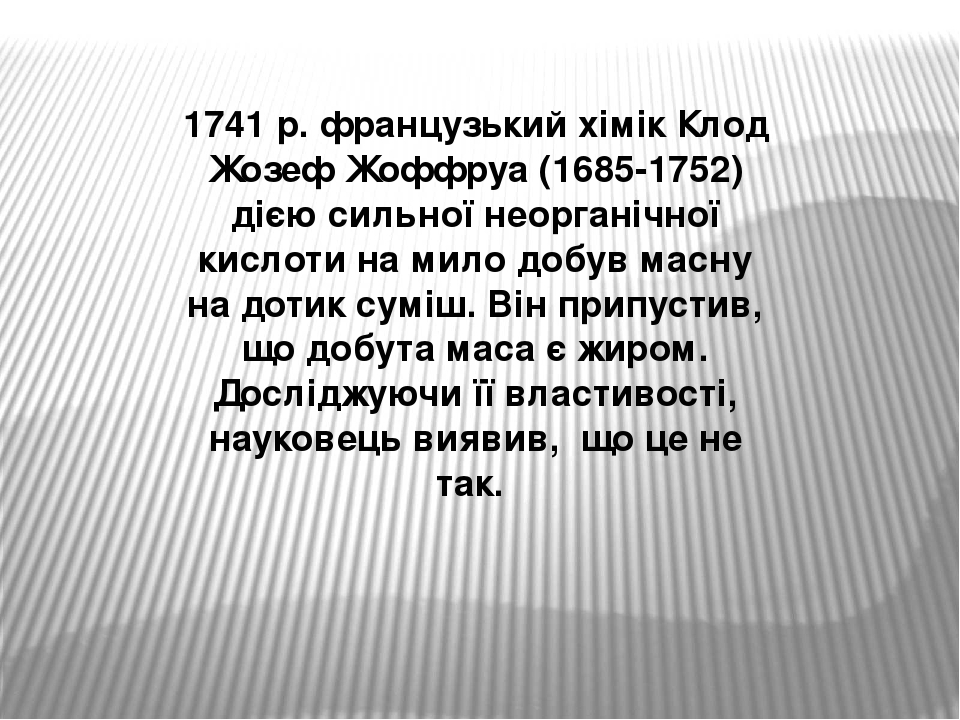 1741 р. французький хімік Клод Жозеф Жоффруа (1685-1752) дією сильної неорганічної кислоти на мило добув масну на дотик суміш. Він припустив, що до...