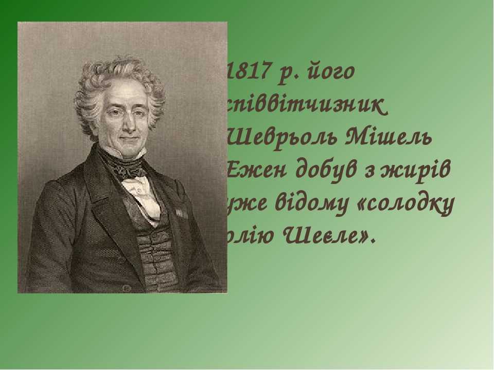 1817 р. його співвітчизник Шеврьоль Мішель Ежен добув з жирів уже відому «солодку олію Шеєле».