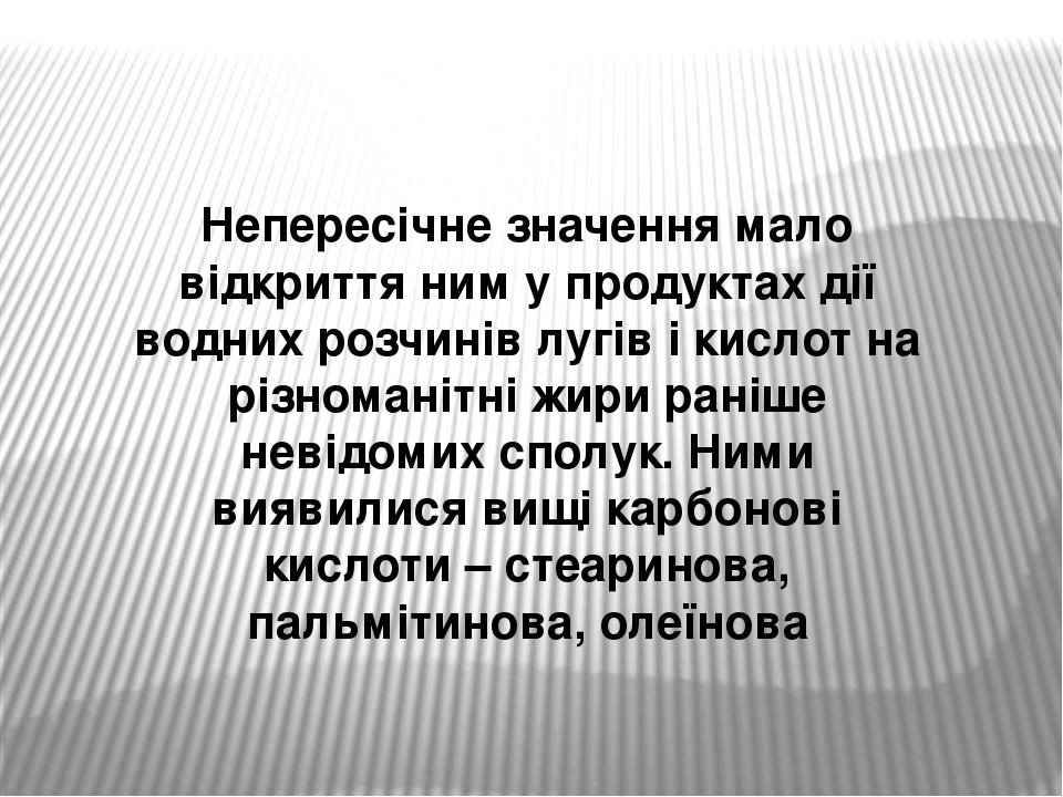 Непересічне значення мало відкриття ним у продуктах дії водних розчинів лугів і кислот на різноманітні жири раніше невідомих сполук. Ними виявилися...