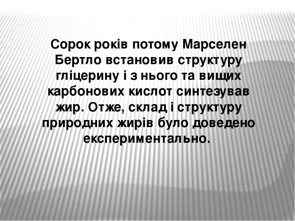 Сорок років потому Марселен Бертло встановив структуру гліцерину і з нього та вищих карбонових кислот синтезував жир. Отже, склад і структуру приро...