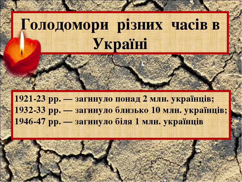 Голодомори різних часів в Україні 1921-23 рр. — загинуло понад 2 млн. українців; 1932-33 рр. — загинуло близько 10 млн. українців; 1946-47 рр. — за...