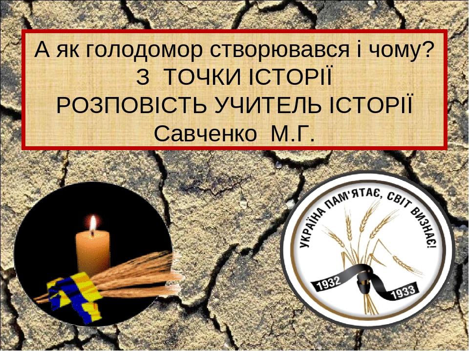 А як голодомор створювався і чому? З ТОЧКИ ІСТОРІЇ РОЗПОВІСТЬ УЧИТЕЛЬ ІСТОРІЇ Савченко М.Г.
