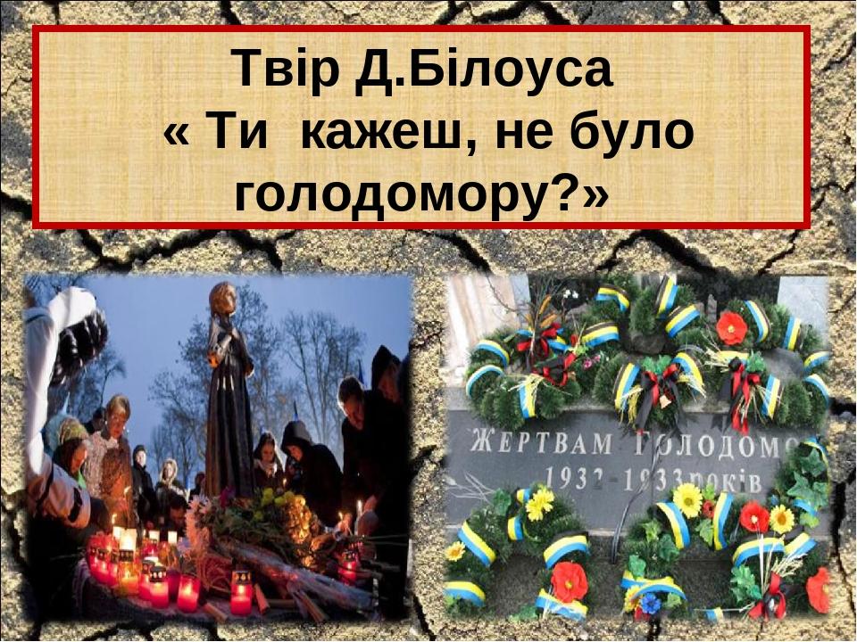 Твір Д.Білоуса « Ти кажеш, не було голодомору?»
