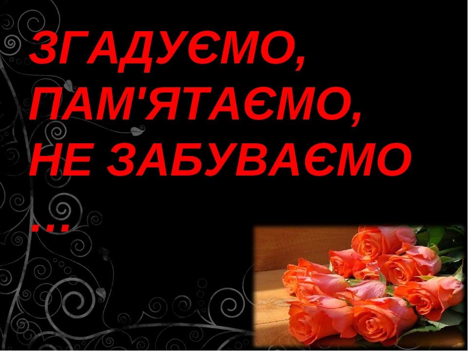 ЗГАДУЄМО, ПАМ'ЯТАЄМО, НЕ ЗАБУВАЄМО …