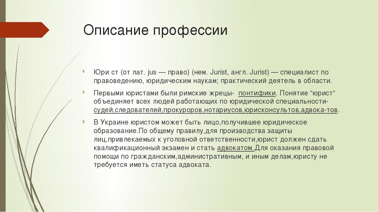 Описание профессии Юри́ст (от лат. jus — право) (нем. Jurist, англ. Jurist) — специалист по правоведению, юридическим наукам; практический деятель ...