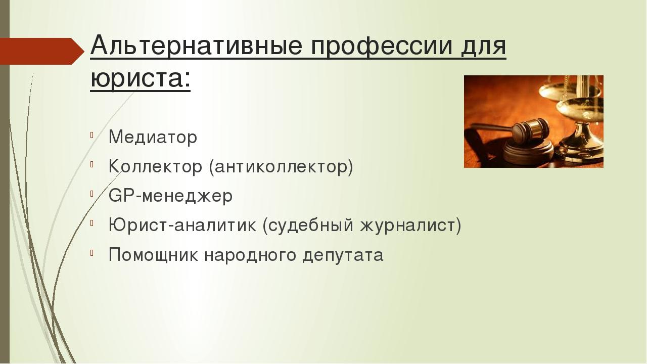 Альтернативные профессии для юриста: Медиатор Коллектор (антиколлектор) GP-менеджер Юрист-аналитик (судебный журналист) Помощник народного депутата