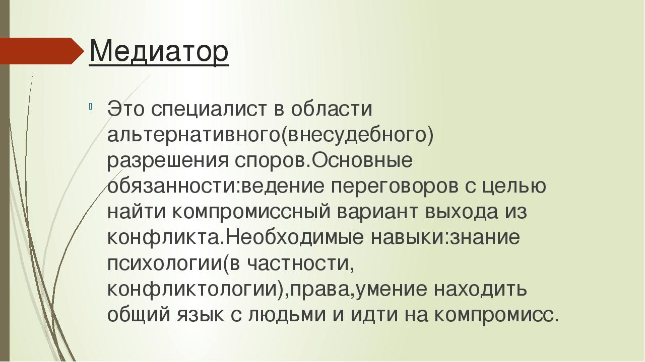 Медиатор Это специалист в области альтернативного(внесудебного) разрешения споров.Основные обязанности:ведение переговоров с целью найти компромисс...
