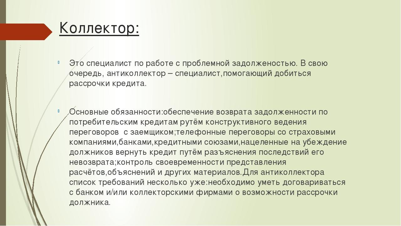 Коллектор: Это специалист по работе с проблемной задолженостью. В свою очередь, антиколлектор – специалист,помогающий добиться рассрочки кредита. О...