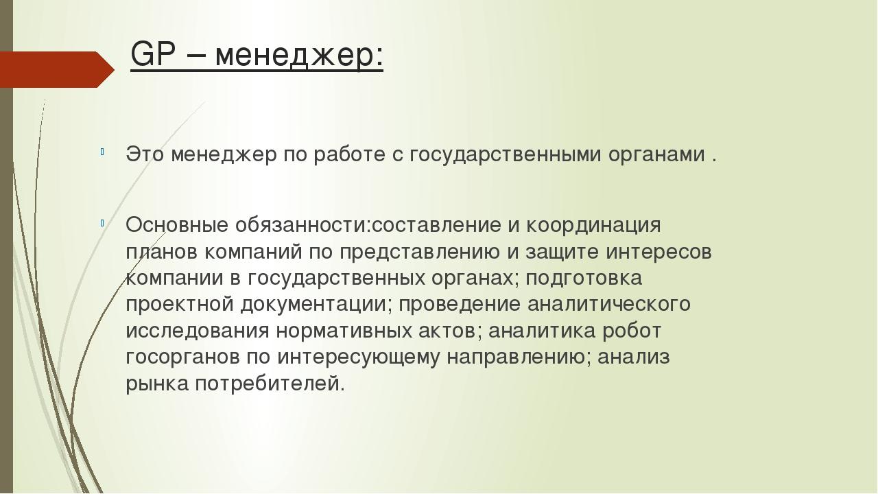 GP – менеджер: Это менеджер по работе с государственными органами . Основные обязанности:составление и координация планов компаний по представлению...