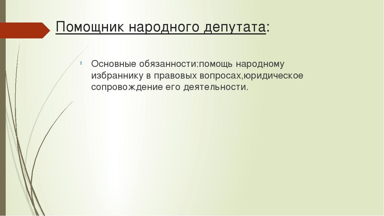Помощник народного депутата: Основные обязанности:помощь народному избраннику в правовых вопросах,юридическое сопровождение его деятельности.