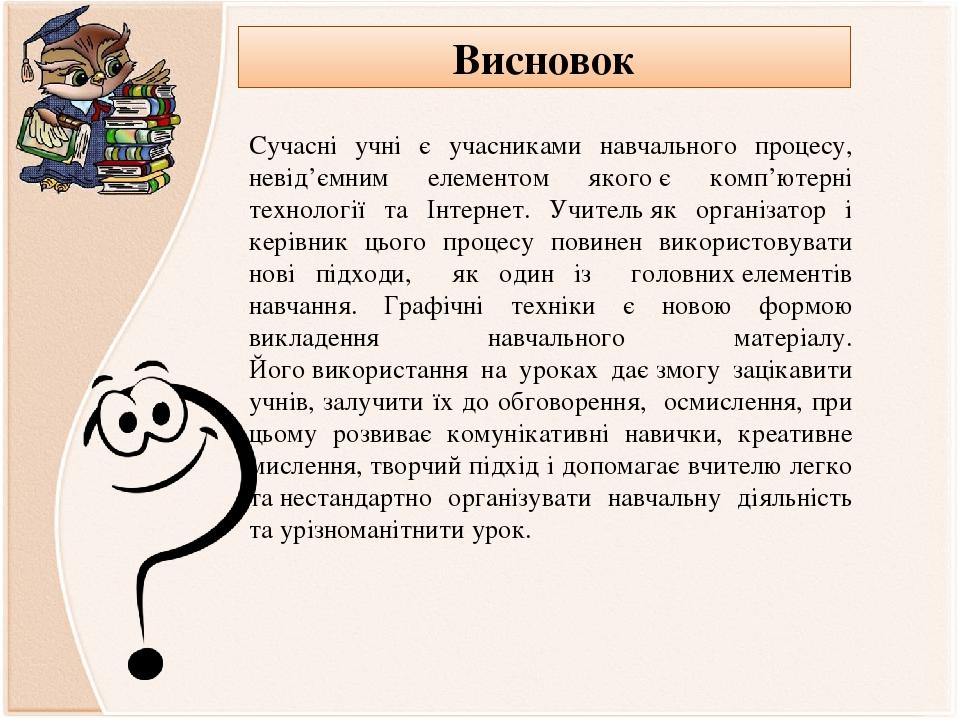 Висновок Сучасні учні є учасниками навчального процесу, невід’ємним елементом якого є комп’ютерні технології та Інтернет. Учитель як організатор і ...