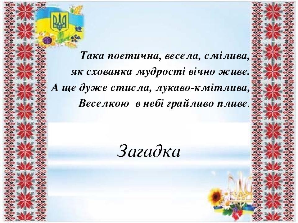 Така поетична, весела, смілива, як схованка мудрості вічно живе. А ще дуже стисла, лукаво-кмітлива, Веселкою  в небі грайливо пливе. Загадка