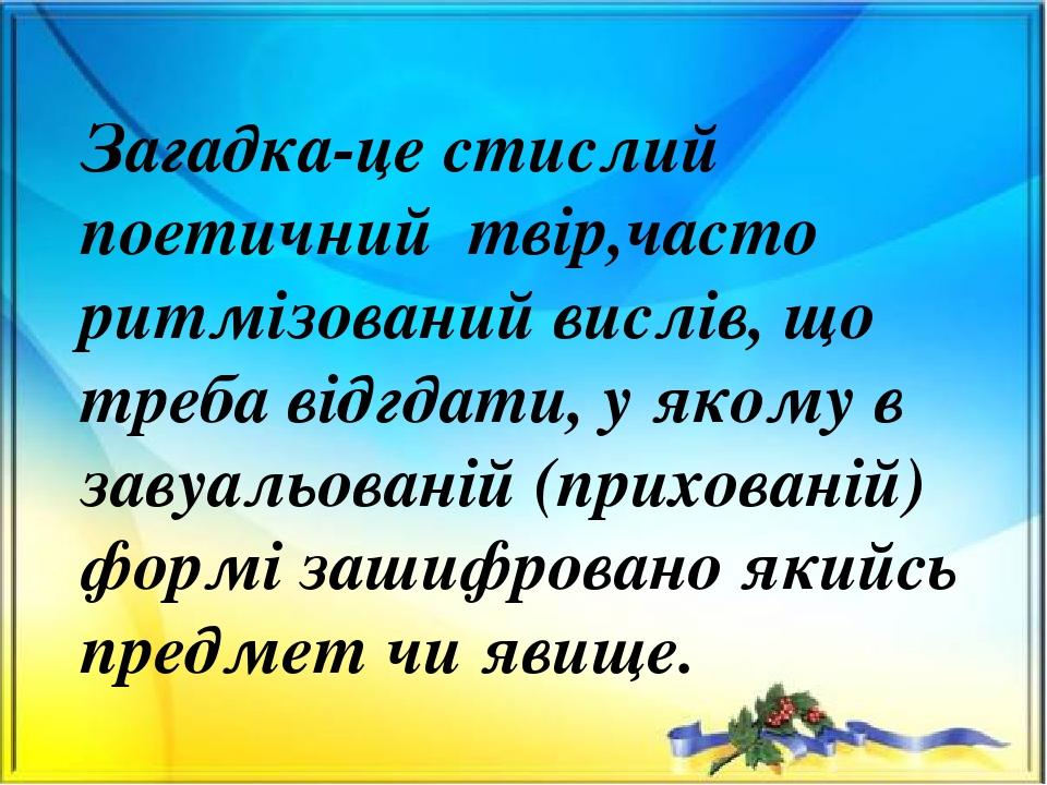 Загадка-це стислий поетичний твір,часто ритмізований вислів, що треба відгдати, у якому в завуальованій (прихованій) формі зашифровано якийсь предм...
