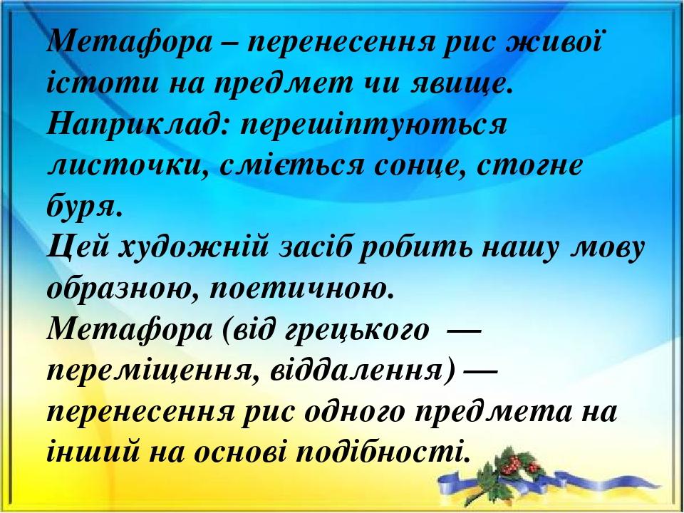 Метафора – перенесення рис живої істоти на предмет чи явище. Наприклад: перешіптуються листочки, сміється сонце, стогне буря. Цей художній засіб ро...