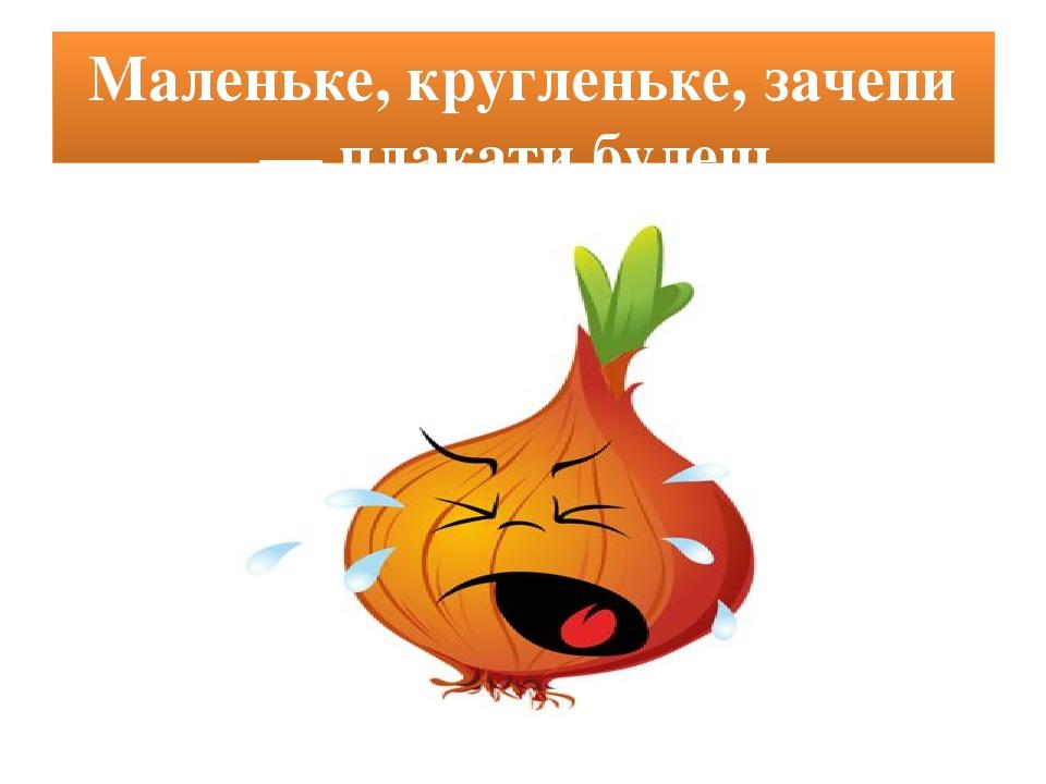 Маленьке, кругленьке, зачепи — плакати будеш.