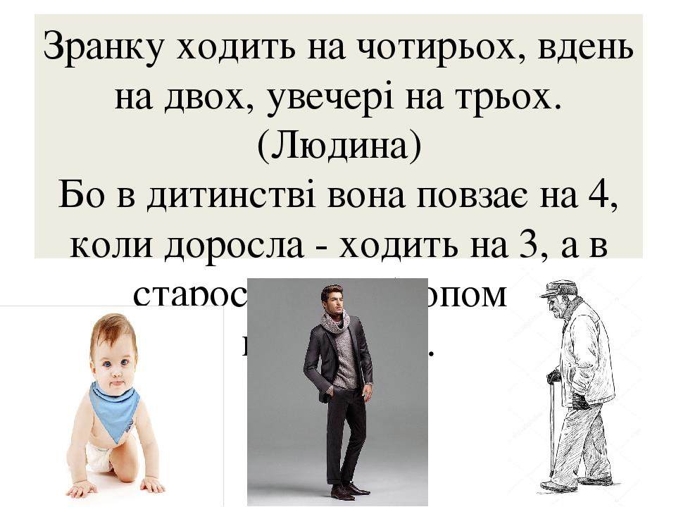 Зранку ходить на чотирьох, вдень на двох, увечері на трьох. (Людина) Бо в дитинстві вона повзає на 4, коли доросла - ходить на 3, а в старості - на...