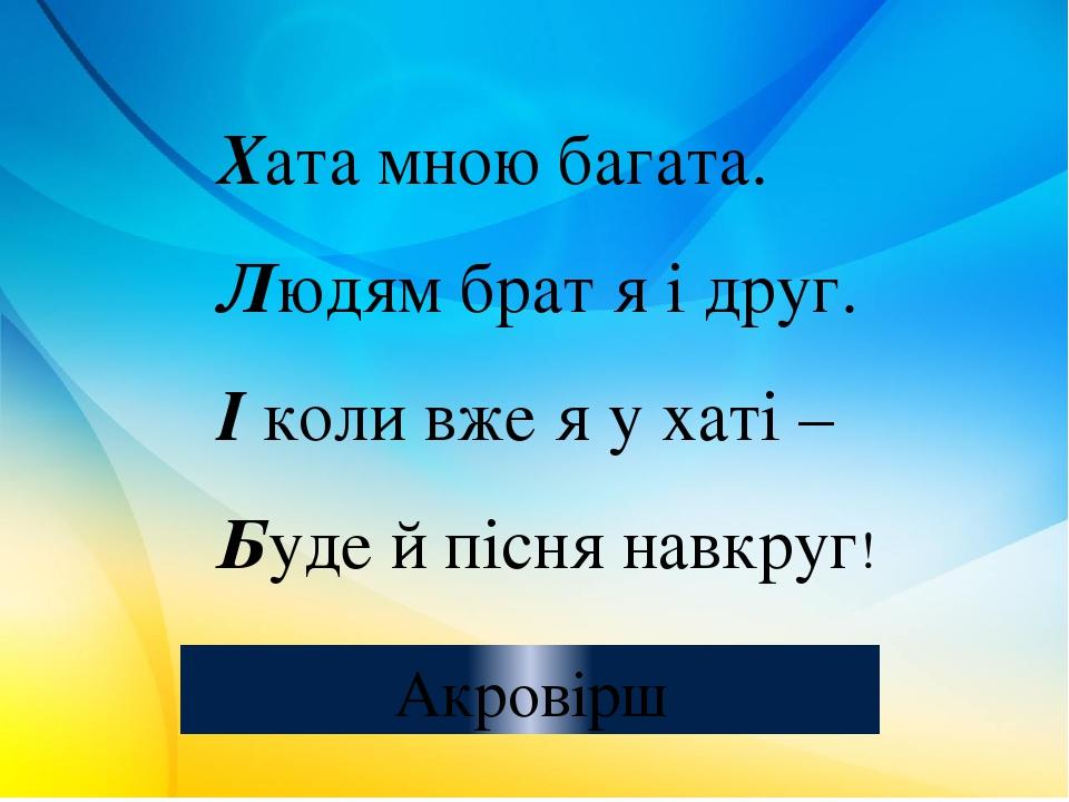 Хата мною багата. Людям брат я і друг. І коли вже я у хаті – Буде й пісня навкруг! Акровірш