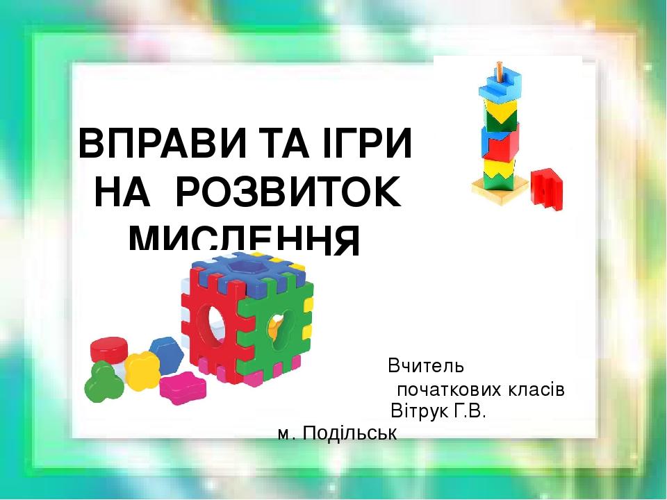 ВПРАВИ ТА ІГРИ НА РОЗВИТОК МИСЛЕННЯ Вчитель початкових класів Вітрук Г.В. м. Подільськ