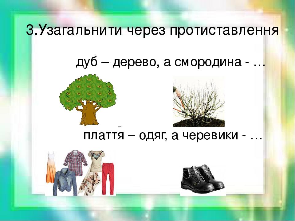 3.Узагальнити через протиставлення дуб – дерево, а смородина - … плаття – одяг, а черевики - …