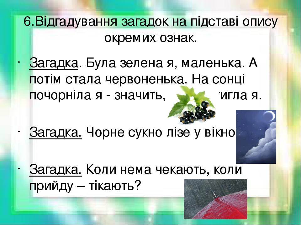 6.Відгадування загадок на підставі опису окремих ознак. Загадка. Була зелена я, маленька. А потім стала червоненька. На сонці почорніла я - значить...