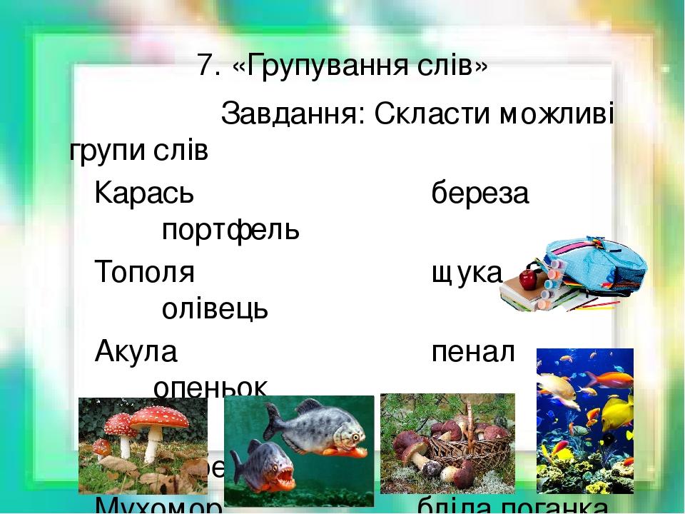 7. «Групування слів» Завдання: Скласти можливі групи слів Карась береза портфель Тополя щука олівець Акула пенал опеньок Маслюк кит підберезовик Му...