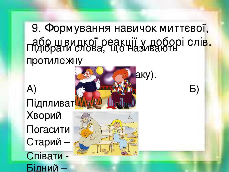9. Формування навичок миттєвої, або швидкої реакції у доборі слів. Підібрати слова, що називають протилежну дію (ознаку). А) Б) Підпливати - Хворий...