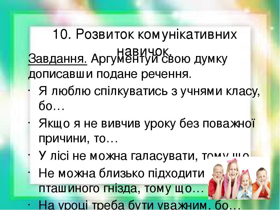 10. Розвиток комунікативних навичок. Завдання. Аргументуй свою думку дописавши подане речення. Я люблю спілкуватись з учнями класу, бо… Якщо я не в...