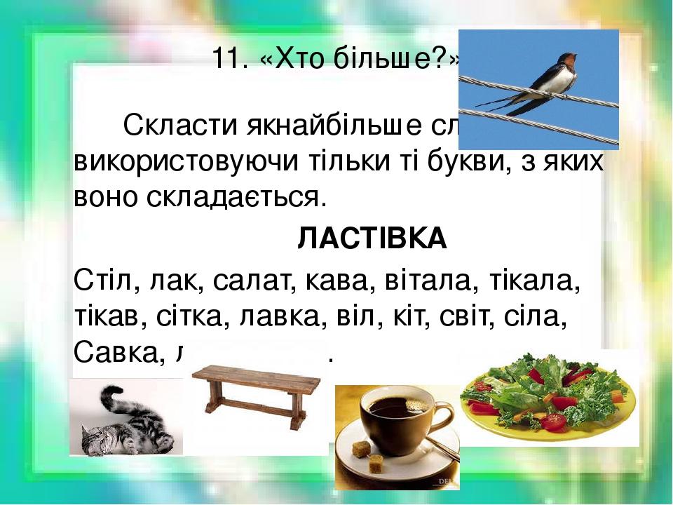 11. «Хто більше?» Скласти якнайбільше слів, використовуючи тільки ті букви, з яких воно складається. ЛАСТІВКА Стіл, лак, салат, кава, вітала, тікал...