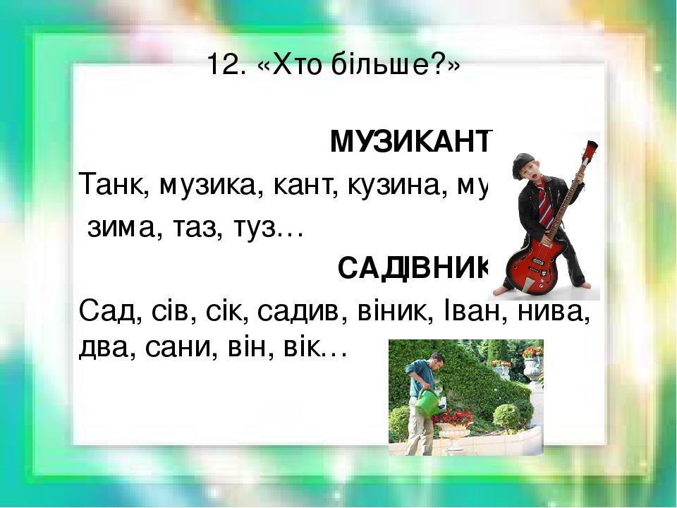 12. «Хто більше?» МУЗИКАНТ Танк, музика, кант, кузина, муза, зима, таз, туз… САДІВНИК Сад, сів, сік, садив, віник, Іван, нива, два, сани, він, вік…
