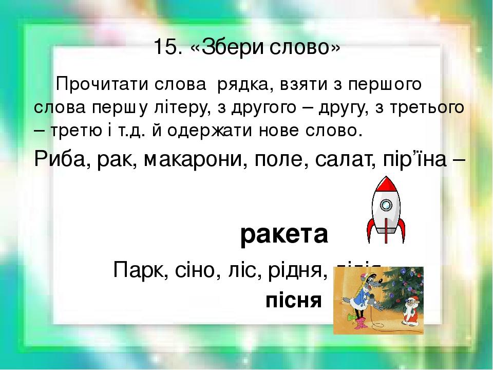 15. «Збери слово» Прочитати слова рядка, взяти з першого слова першу літеру, з другого – другу, з третього – третю і т.д. й одержати нове слово. Ри...