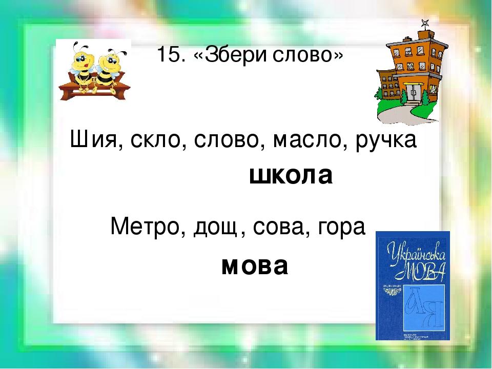 15. «Збери слово» Шия, скло, слово, масло, ручка школа Метро, дощ, сова, гора мова