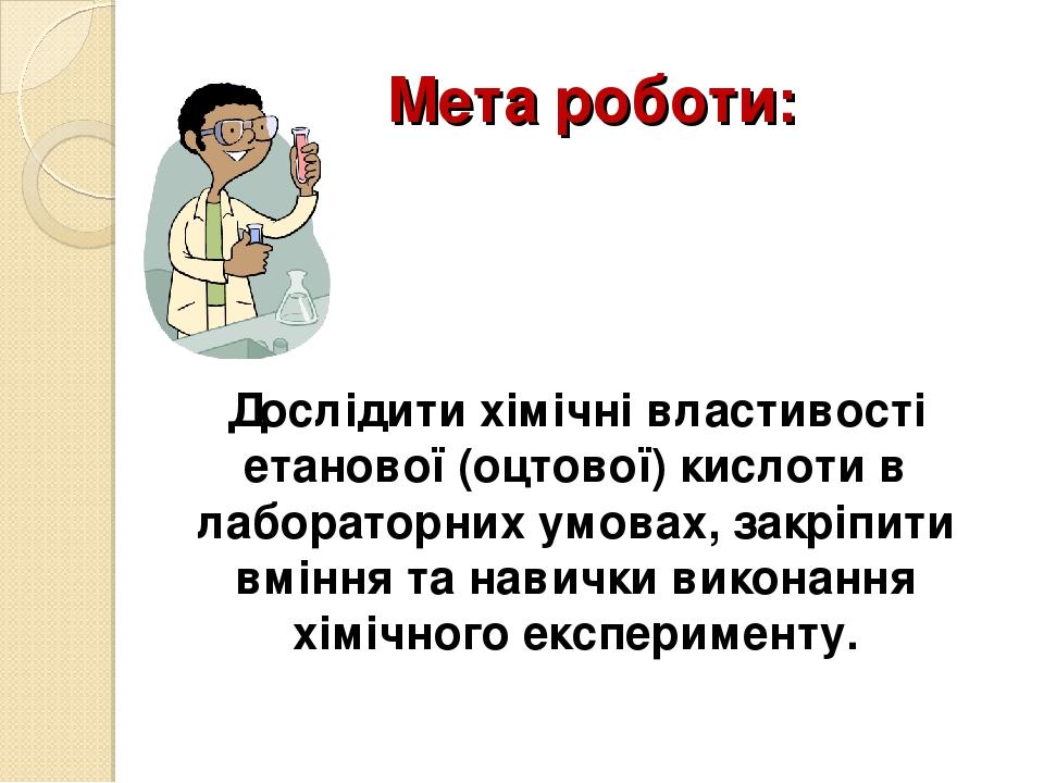 Мета роботи: Дослідити хімічні властивості етанової (оцтової) кислоти в лабораторних умовах, закріпити вміння та навички виконання хімічного експер...