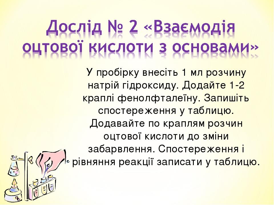 У пробірку внесіть 1 мл розчину натрій гідроксиду. Додайте 1-2 краплі фенолфталеїну. Запишіть спостереження у таблицю. Додавайте по краплям розчин ...