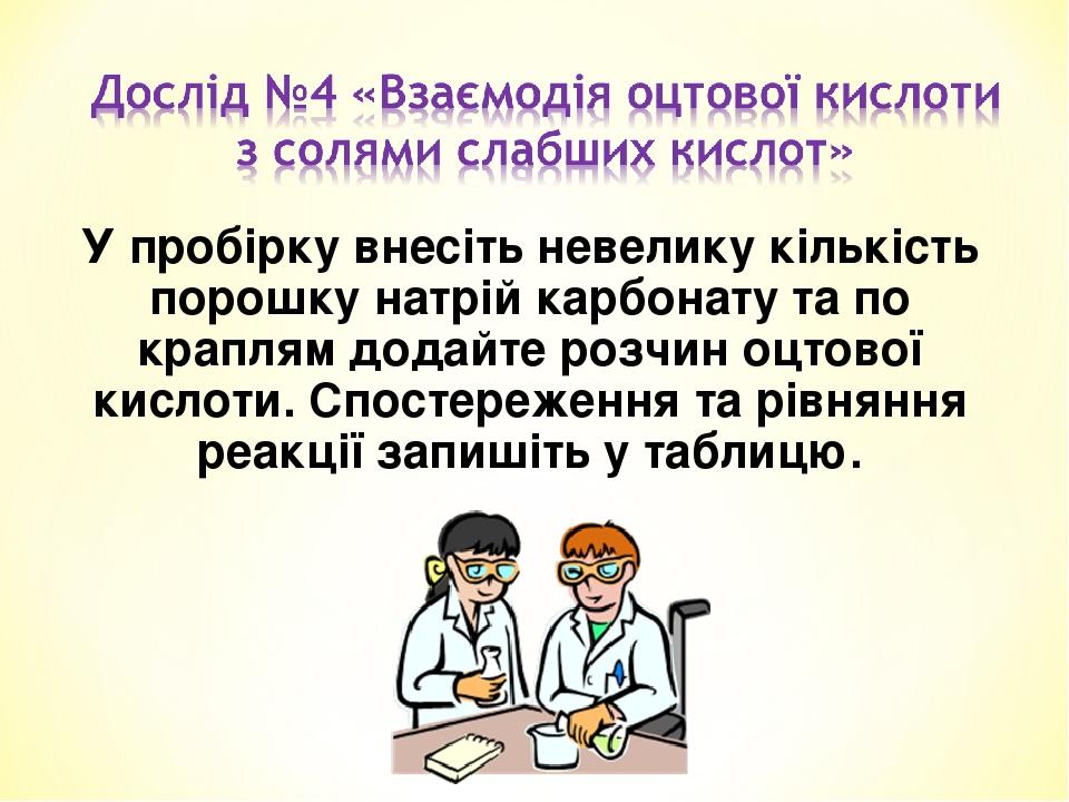 У пробірку внесіть невелику кількість порошку натрій карбонату та по краплям додайте розчин оцтової кислоти. Спостереження та рівняння реакції запи...