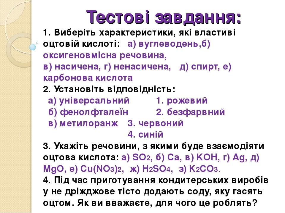 Тестові завдання: 1. Виберіть характеристики, які властиві оцтовій кислоті: а) вуглеводень,б) оксигеновмісна речовина, в) насичена, г) ненасичена, ...